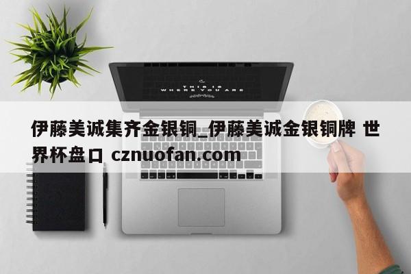 伊藤美诚集齐金银铜_伊藤美诚金银铜牌 世界杯盘口 cznuofan.com