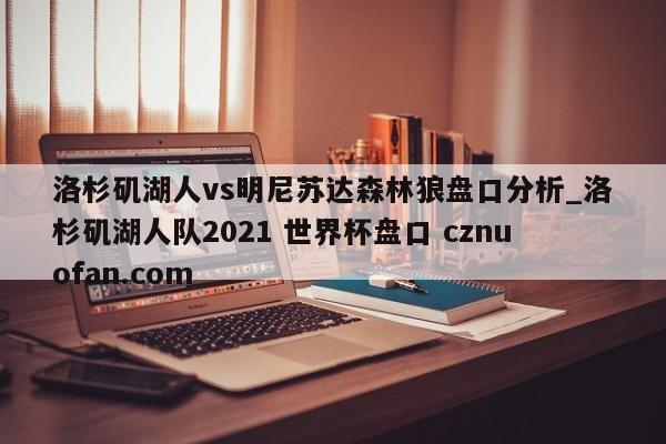 洛杉矶湖人vs明尼苏达森林狼盘口分析_洛杉矶湖人队2021 世界杯盘口 cznuofan.com