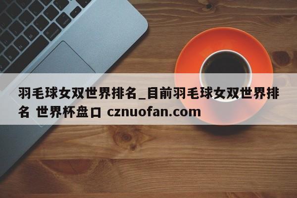 羽毛球女双世界排名_目前羽毛球女双世界排名 世界杯盘口 cznuofan.com