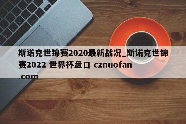 斯诺克世锦赛2020最新战况_斯诺克世锦赛2022 世界杯盘口 cznuofan.com