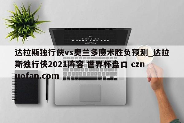 达拉斯独行侠vs奥兰多魔术胜负预测_达拉斯独行侠2021阵容 世界杯盘口 cznuofan.com