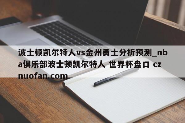 波士顿凯尔特人vs金州勇士分析预测_nba俱乐部波士顿凯尔特人 世界杯盘口 cznuofan.com