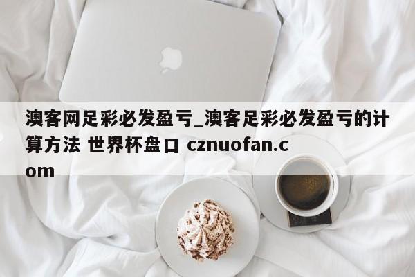 澳客网足彩必发盈亏_澳客足彩必发盈亏的计算方法 世界杯盘口 cznuofan.com