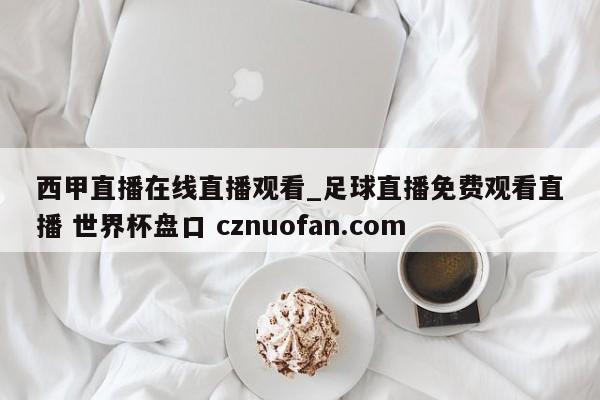 西甲直播在线直播观看_足球直播免费观看直播 世界杯盘口 cznuofan.com