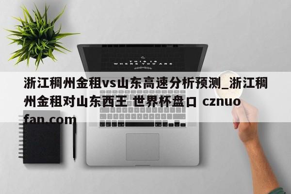 浙江稠州金租vs山东高速分析预测_浙江稠州金租对山东西王 世界杯盘口 cznuofan.com