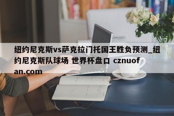纽约尼克斯vs萨克拉门托国王胜负预测_纽约尼克斯队球场 世界杯盘口 cznuofan.com