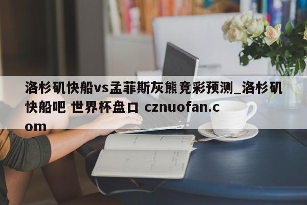 洛杉矶快船vs孟菲斯灰熊竞彩预测_洛杉矶快船吧 世界杯盘口 cznuofan.com