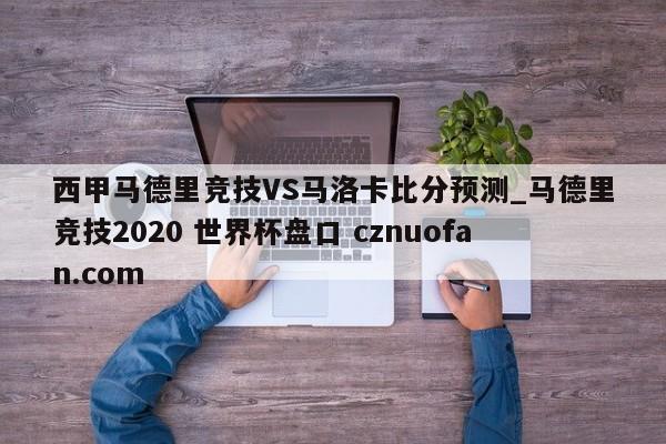 西甲马德里竞技VS马洛卡比分预测_马德里竞技2020 世界杯盘口 cznuofan.com