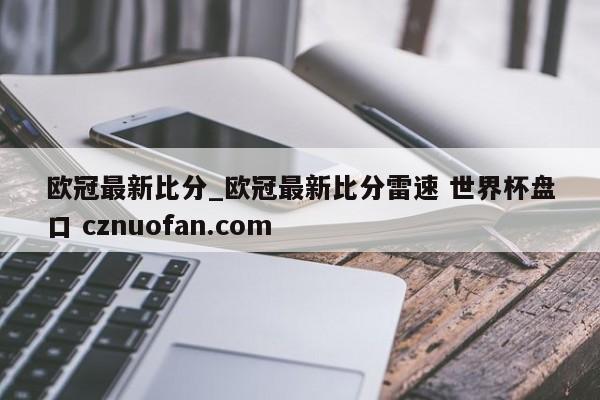 欧冠最新比分_欧冠最新比分雷速 世界杯盘口 cznuofan.com