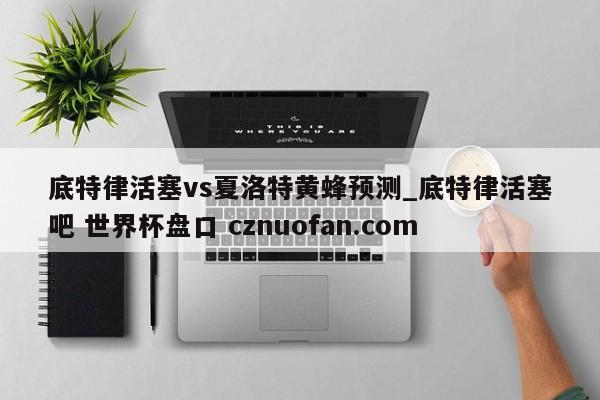 底特律活塞vs夏洛特黄蜂预测_底特律活塞吧 世界杯盘口 cznuofan.com