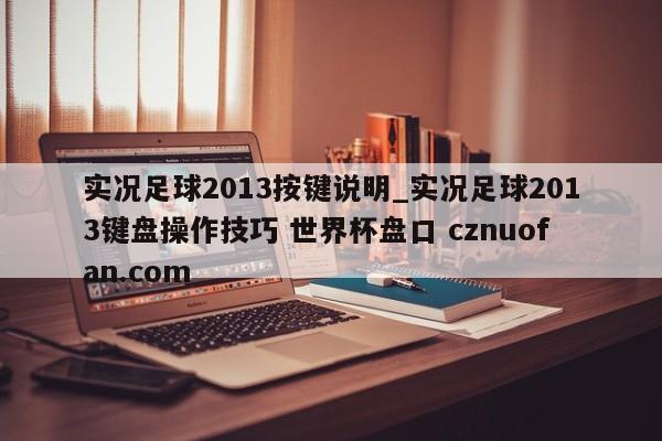 实况足球2013按键说明_实况足球2013键盘操作技巧 世界杯盘口 cznuofan.com