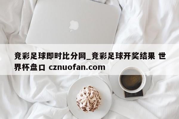 竞彩足球即时比分网_竞彩足球开奖结果 世界杯盘口 cznuofan.com
