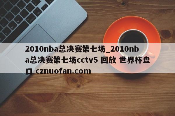 2010nba总决赛第七场_2010nba总决赛第七场cctv5 回放 世界杯盘口 cznuofan.com