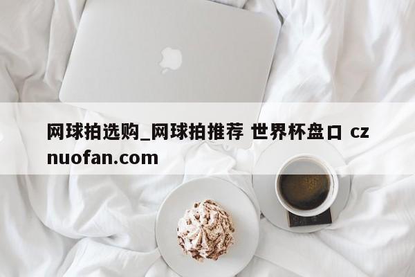 网球拍选购_网球拍推荐 世界杯盘口 cznuofan.com