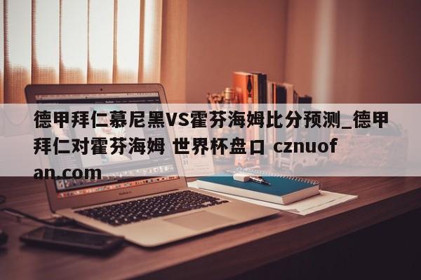 德甲拜仁慕尼黑VS霍芬海姆比分预测_德甲拜仁对霍芬海姆 世界杯盘口 cznuofan.com