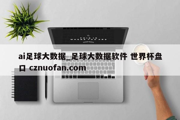 ai足球大数据_足球大数据软件 世界杯盘口 cznuofan.com
