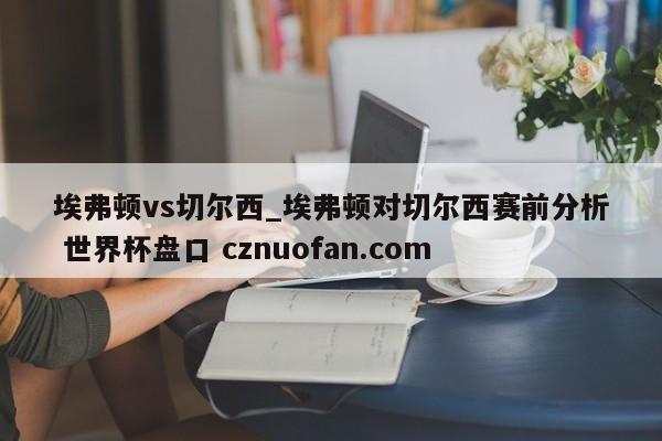 埃弗顿vs切尔西_埃弗顿对切尔西赛前分析 世界杯盘口 cznuofan.com