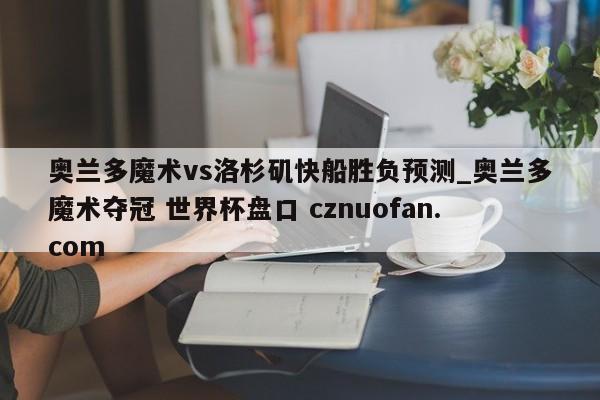奥兰多魔术vs洛杉矶快船胜负预测_奥兰多魔术夺冠 世界杯盘口 cznuofan.com