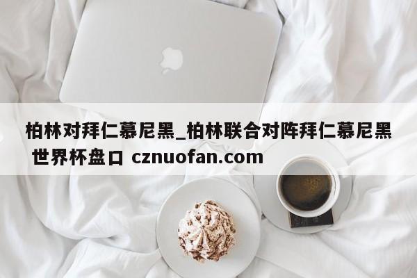 柏林对拜仁慕尼黑_柏林联合对阵拜仁慕尼黑 世界杯盘口 cznuofan.com