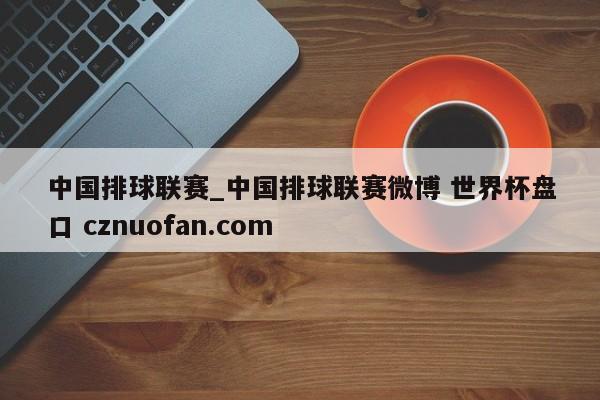 中国排球联赛_中国排球联赛微博 世界杯盘口 cznuofan.com