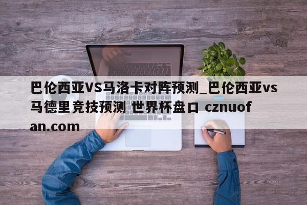 巴伦西亚VS马洛卡对阵预测_巴伦西亚vs马德里竞技预测 世界杯盘口 cznuofan.com