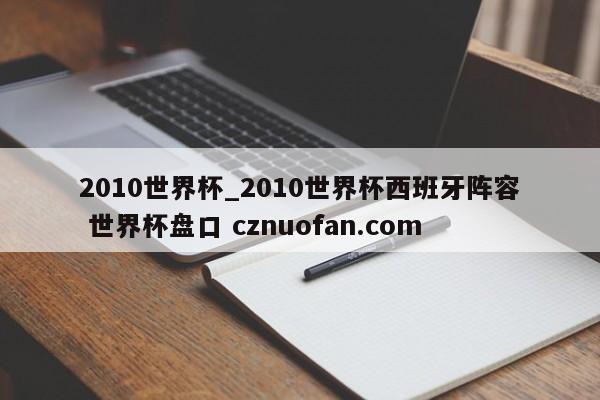 2010世界杯_2010世界杯西班牙阵容 世界杯盘口 cznuofan.com