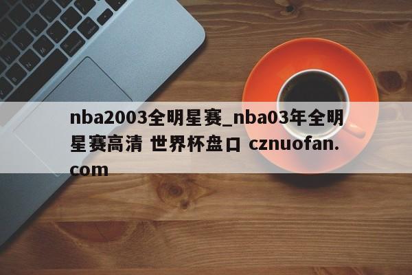nba2003全明星赛_nba03年全明星赛高清 世界杯盘口 cznuofan.com