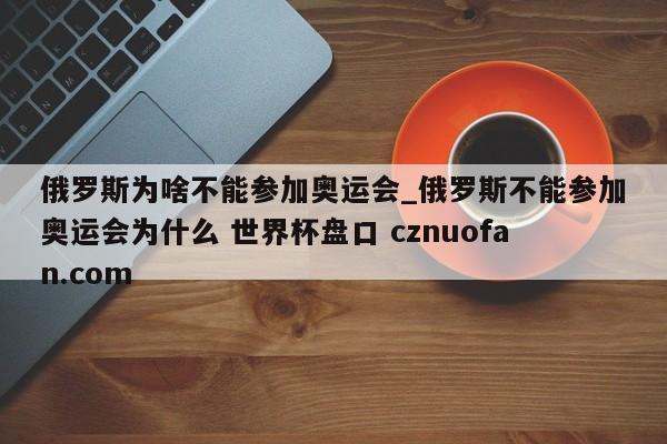 俄罗斯为啥不能参加奥运会_俄罗斯不能参加奥运会为什么 世界杯盘口 cznuofan.com
