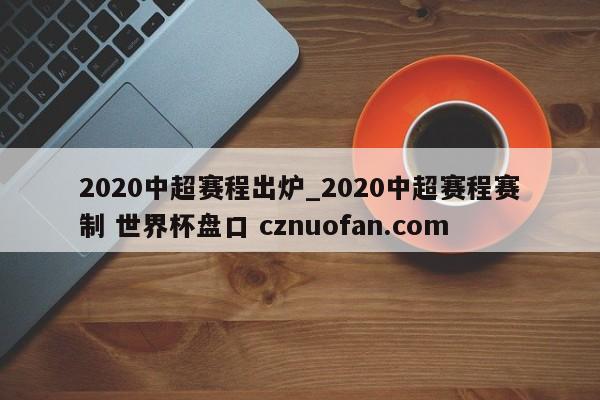 2020中超赛程出炉_2020中超赛程赛制 世界杯盘口 cznuofan.com