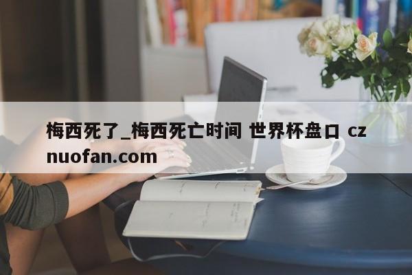 梅西死了_梅西死亡时间 世界杯盘口 cznuofan.com