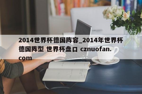 2014世界杯德国阵容_2014年世界杯德国阵型 世界杯盘口 cznuofan.com