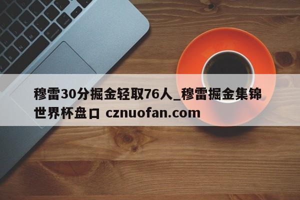 穆雷30分掘金轻取76人_穆雷掘金集锦 世界杯盘口 cznuofan.com