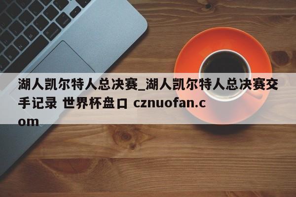 湖人凯尔特人总决赛_湖人凯尔特人总决赛交手记录 世界杯盘口 cznuofan.com