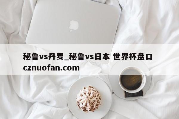 秘鲁vs丹麦_秘鲁vs日本 世界杯盘口 cznuofan.com