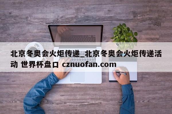 北京冬奥会火炬传递_北京冬奥会火炬传递活动 世界杯盘口 cznuofan.com