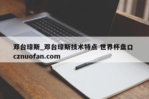 邓台琼斯_邓台琼斯技术特点 世界杯盘口 cznuofan.com