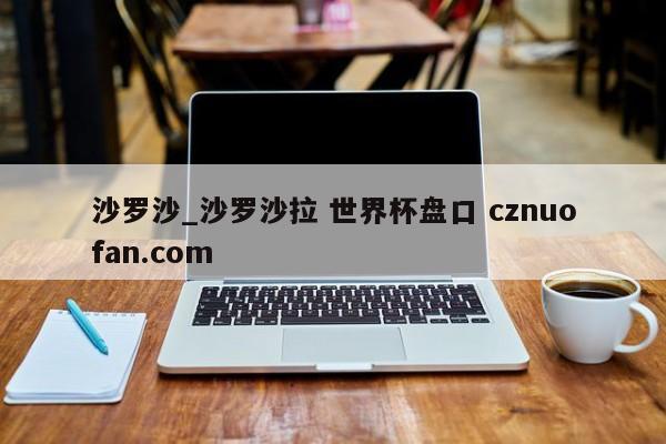 沙罗沙_沙罗沙拉 世界杯盘口 cznuofan.com