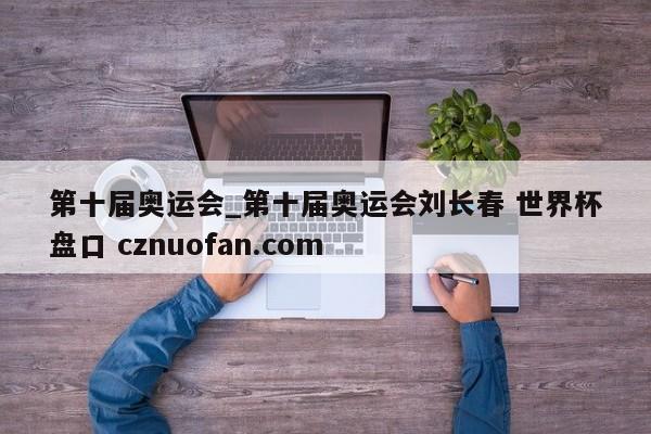 第十届奥运会_第十届奥运会刘长春 世界杯盘口 cznuofan.com
